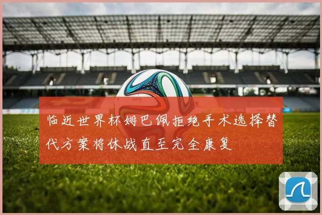 临近世界杯姆巴佩拒绝手术选择替代方案将休战直至完全康复