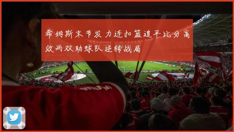 希姆斯末节发力连扣篮追平比分高效两双助球队逆转战局