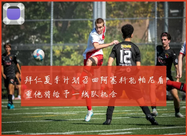 拜仁夏季计划召回阿塞科孔帕尼看重他将给予一线队机会