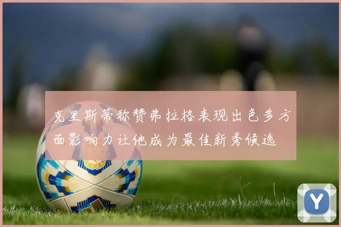 克里斯蒂称赞弗拉格表现出色多方面影响力让他成为最佳新秀候选