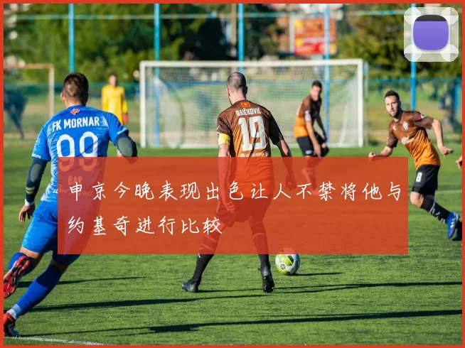 申京今晚表现出色让人不禁将他与约基奇进行比较