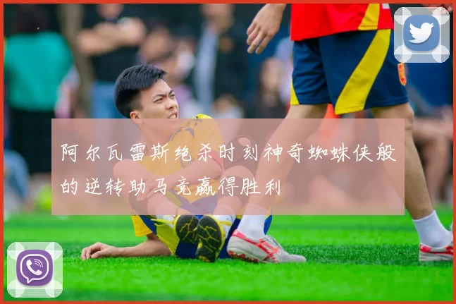 阿尔瓦雷斯绝杀时刻神奇蜘蛛侠般的逆转助马竞赢得胜利