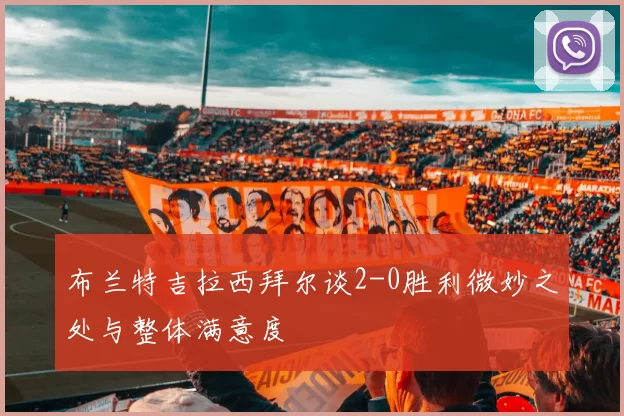 布兰特吉拉西拜尔谈2-0胜利微妙之处与整体满意度