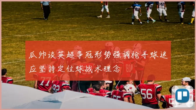 瓜帅谈英超争冠形势强调枪手球迷应坚持定位球战术理念