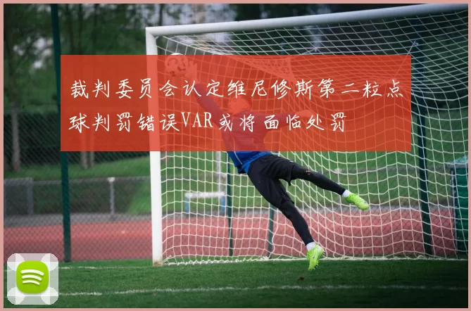 裁判委员会认定维尼修斯第二粒点球判罚错误VAR或将面临处罚