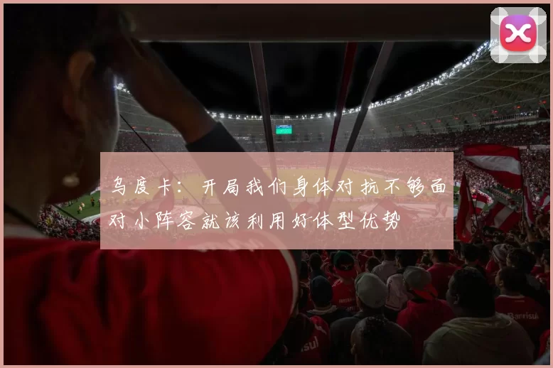 乌度卡：开局我们身体对抗不够面对小阵容就该利用好体型优势