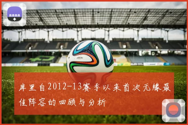库里自2012-13赛季以来首次无缘最佳阵容的回顾与分析