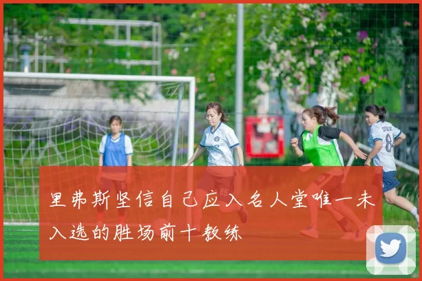 里弗斯坚信自己应入名人堂唯一未入选的胜场前十教练