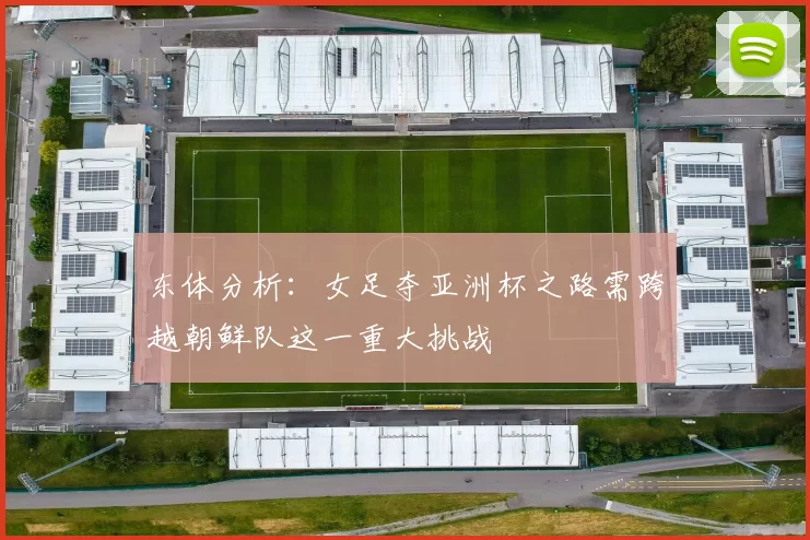 东体分析：女足夺亚洲杯之路需跨越朝鲜队这一重大挑战