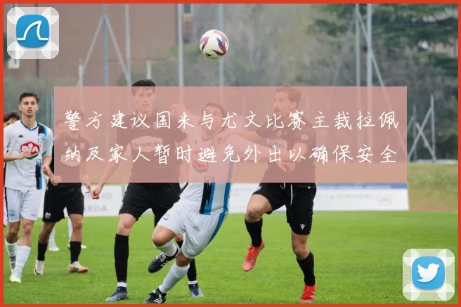 警方建议国米与尤文比赛主裁拉佩纳及家人暂时避免外出以确保安全