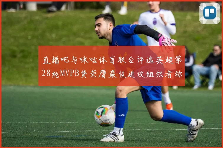 直播吧与咪咕体育联合评选英超第28轮MVPB费荣膺最佳进攻组织者称号