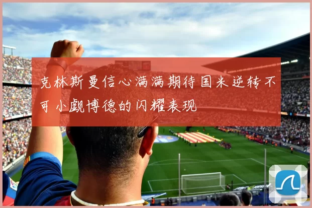 克林斯曼信心满满期待国米逆转不可小觑博德的闪耀表现