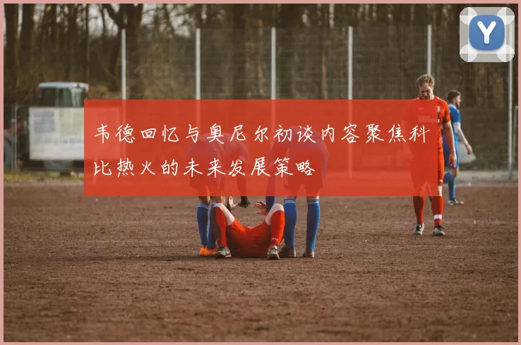 韦德回忆与奥尼尔初谈内容聚焦科比热火的未来发展策略