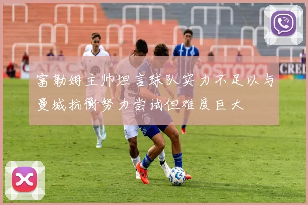 富勒姆主帅坦言球队实力不足以与曼城抗衡努力尝试但难度巨大