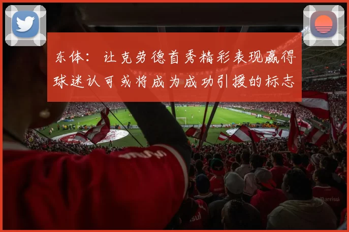 东体：让克劳德首秀精彩表现赢得球迷认可或将成为成功引援的标志
