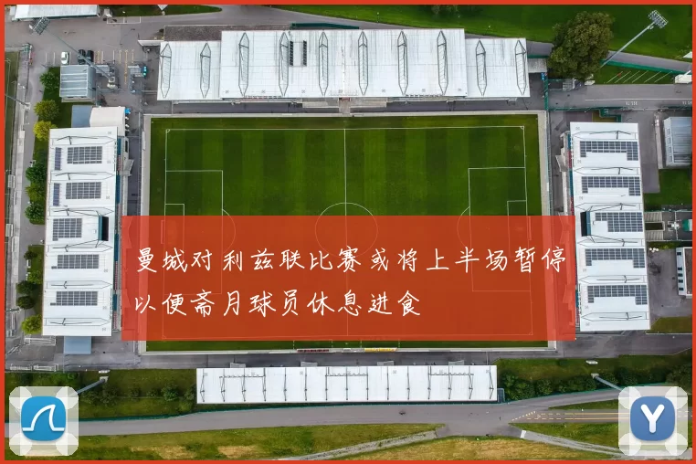 曼城对利兹联比赛或将上半场暂停以便斋月球员休息进食