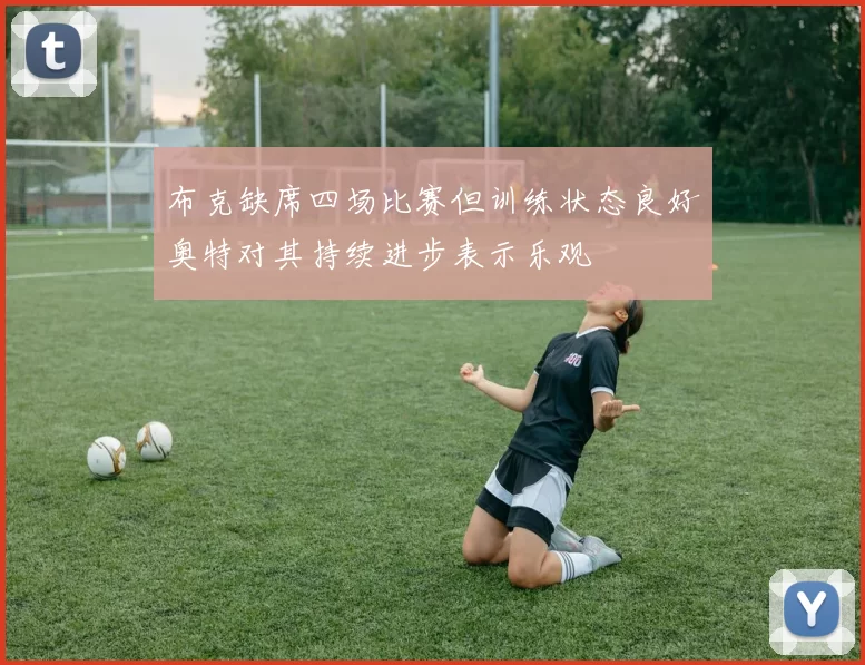 布克缺席四场比赛但训练状态良好奥特对其持续进步表示乐观